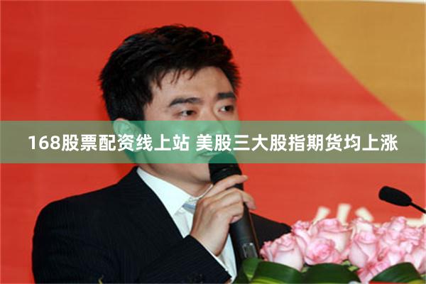168股票配资线上站 美股三大股指期货均上涨