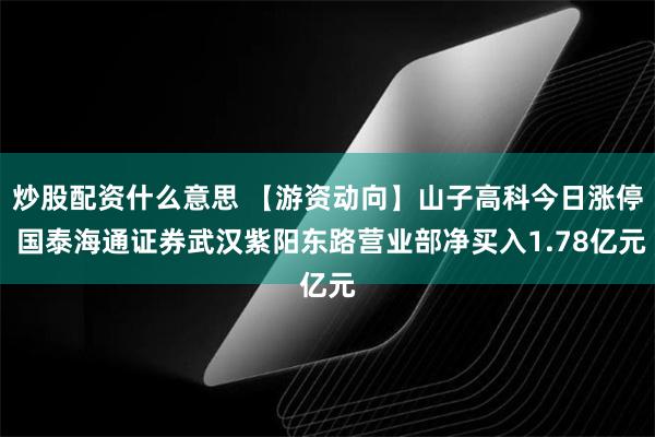 炒股配资什么意思 【游资动向】山子高科今日涨停 国泰海通证券武汉紫阳东路营业部净买入1.78亿元