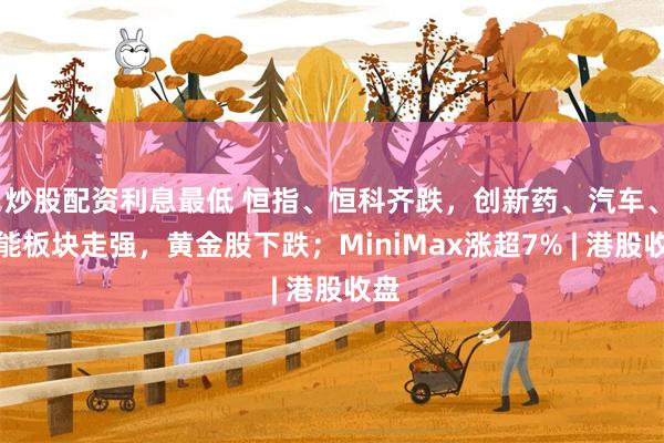 炒股配资利息最低 恒指、恒科齐跌，创新药、汽车、储能板块走强，黄金股下跌；MiniMax涨超7% | 港股收盘