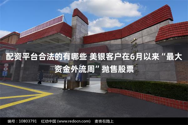 配资平台合法的有哪些 美银客户在6月以来“最大资金外流周”抛售股票