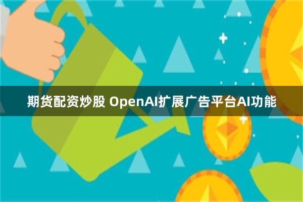期货配资炒股 OpenAI扩展广告平台AI功能
