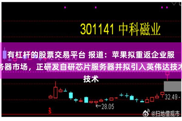 有杠杆的股票交易平台 报道:苹果拟重返企业服务器市场,正研发自研芯片服务器并拟引入英伟达技术
