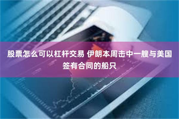 股票怎么可以杠杆交易 伊朗本周击中一艘与美国签有合同的船只