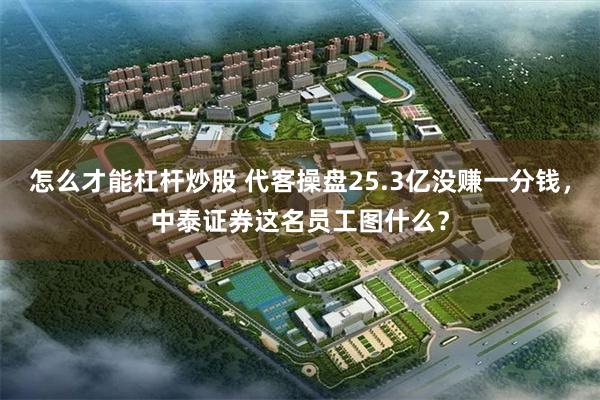 怎么才能杠杆炒股 代客操盘25.3亿没赚一分钱，中泰证券这名员工图什么？
