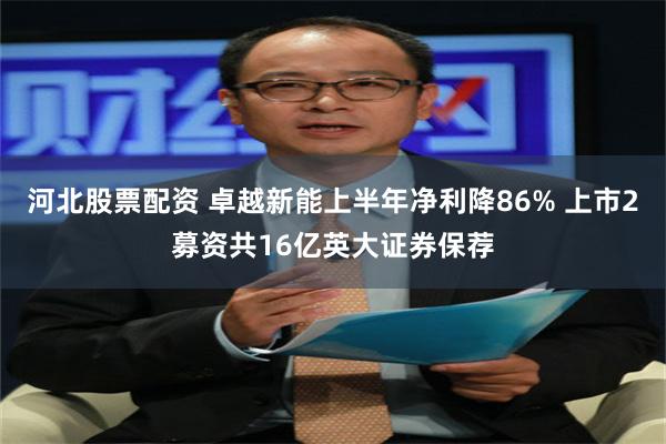 河北股票配资 卓越新能上半年净利降86% 上市2募资共16亿英大证券保荐