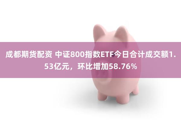 成都期货配资 中证800指数ETF今日合计成交额1.53亿元，环比增加58.76%