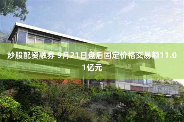 炒股配资融券 9月21日盘后固定价格交易额11.01亿元