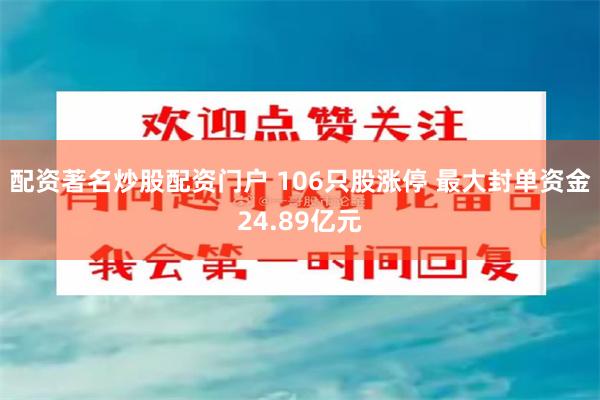 配资著名炒股配资门户 106只股涨停 最大封单资金24.89亿元