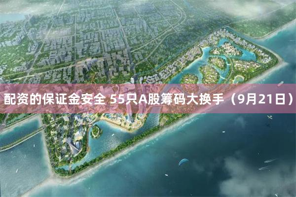 配资的保证金安全 55只A股筹码大换手（9月21日）
