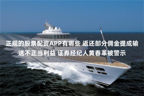 正规的股票配资APP有哪些 返还部分佣金提成输送不正当利益 证券经纪人黄春革被警示
