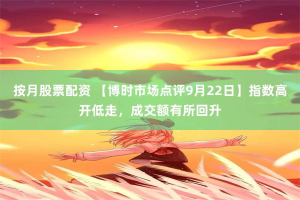 按月股票配资 【博时市场点评9月22日】指数高开低走，成交额有所回升