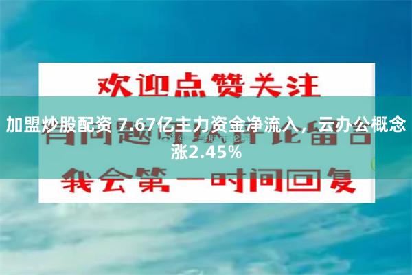 加盟炒股配资 7.67亿主力资金净流入，云办公概念涨2.45%