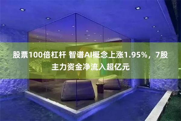 股票100倍杠杆 智谱AI概念上涨1.95%，7股主力资金净流入超亿元