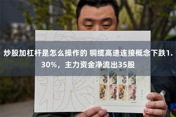 炒股加杠杆是怎么操作的 铜缆高速连接概念下跌1.30%，主力资金净流出35股