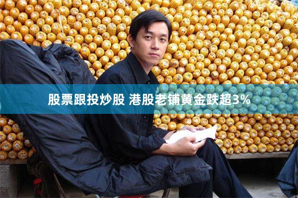 股票跟投炒股 港股老铺黄金跌超3%