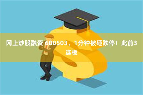 网上炒股融资 600503，1分钟被砸跌停！此前3连板