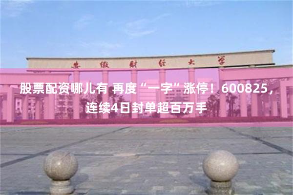 股票配资哪儿有 再度“一字”涨停！600825，连续4日封单超百万手