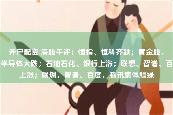 开户配资 港股午评：恒指、恒科齐跌；黄金股、CPO概念股走低，半导体大跌；石油石化、银行上涨；联想、智谱、百度、腾讯集体飘绿