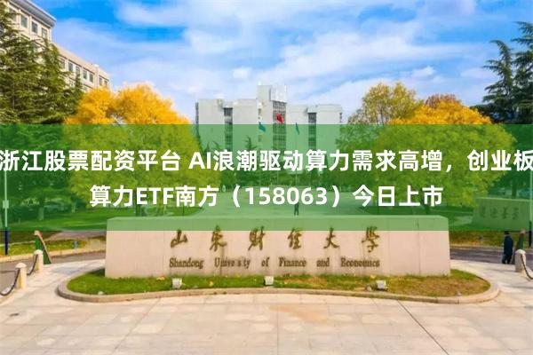 浙江股票配资平台 AI浪潮驱动算力需求高增,创业板算力ETF南方(158063)今日上市