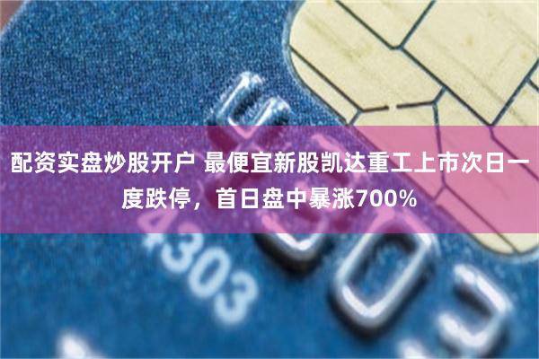 配资实盘炒股开户 最便宜新股凯达重工上市次日一度跌停，首日盘中暴涨700%