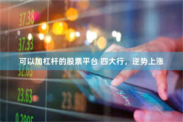 可以加杠杆的股票平台 四大行，逆势上涨