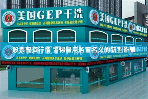股票配资行情 警惕冒用监管名义的新型诈骗