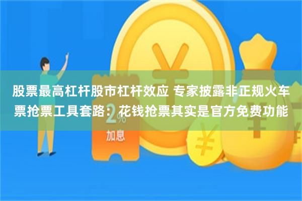 股票最高杠杆股市杠杆效应 专家披露非正规火车票抢票工具套路：花钱抢票其实是官方免费功能