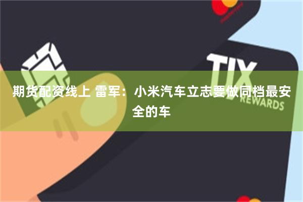 期货配资线上 雷军：小米汽车立志要做同档最安全的车
