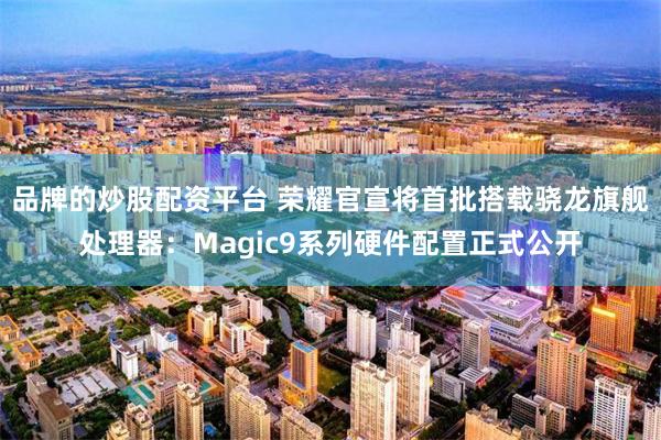 品牌的炒股配资平台 荣耀官宣将首批搭载骁龙旗舰处理器：Magic9系列硬件配置正式公开