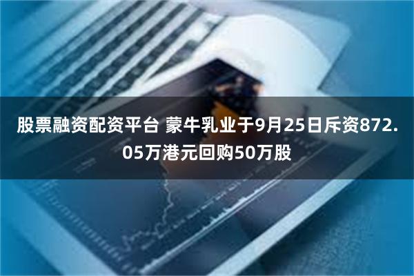 股票融资配资平台 蒙牛乳业于9月25日斥资872.05万港元回购50万股