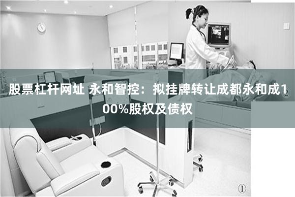 股票杠杆网址 永和智控：拟挂牌转让成都永和成100%股权及债权