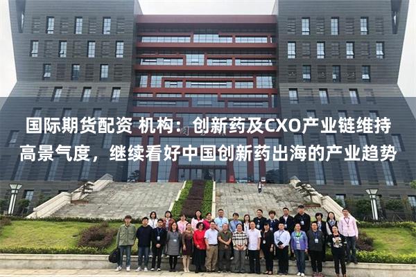 国际期货配资 机构:创新药及CXO产业链维持高景气度,继续看好中国创新药出海的产业趋势