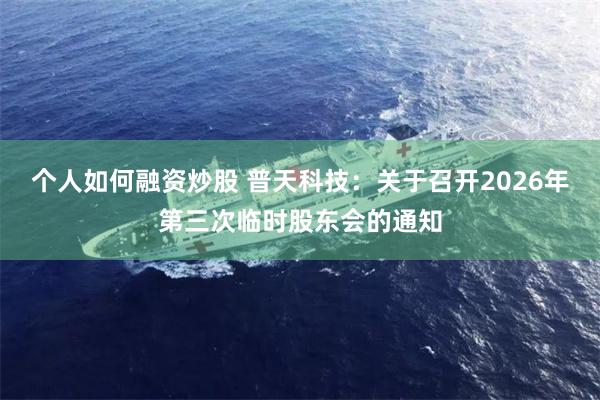 个人如何融资炒股 普天科技：关于召开2026年第三次临时股东会的通知