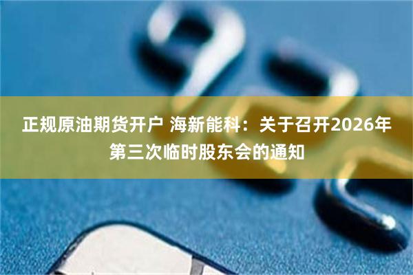 正规原油期货开户 海新能科：关于召开2026年第三次临时股东会的通知