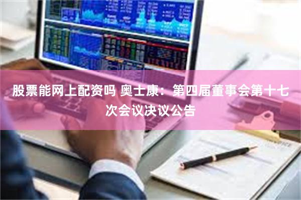 股票能网上配资吗 奥士康:第四届董事会第十七次会议决议公告