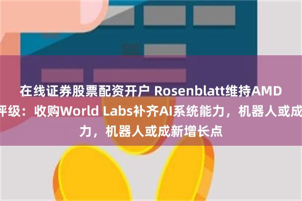 在线证券股票配资开户 Rosenblatt维持AMD“买入”评级:收购World Labs补齐AI系统能力,机器人或成新增长点