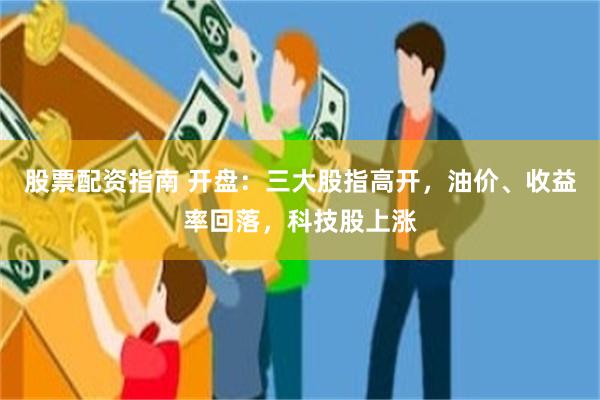 股票配资指南 开盘：三大股指高开，油价、收益率回落，科技股上涨