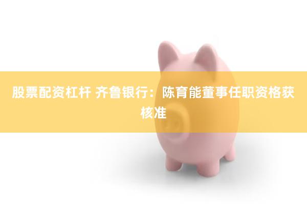股票配资杠杆 齐鲁银行：陈育能董事任职资格获核准