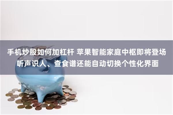 手机炒股如何加杠杆 苹果智能家庭中枢即将登场 听声识人、查食谱还能自动切换个性化界面