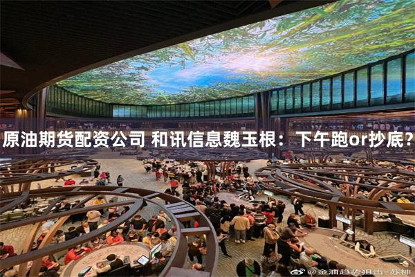 原油期货配资公司 和讯信息魏玉根：下午跑or抄底？