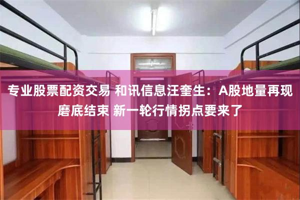 专业股票配资交易 和讯信息汪奎生：A股地量再现磨底结束 新一轮行情拐点要来了
