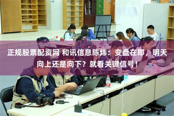 正规股票配资网 和讯信息陈炜：变盘在即，明天向上还是向下？就看关键信号！