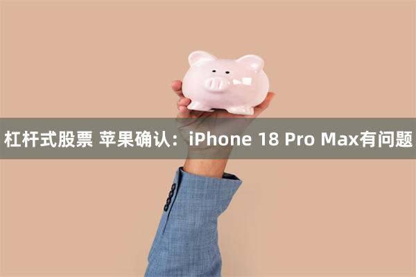 杠杆式股票 苹果确认:iPhone 18 Pro Max有问题