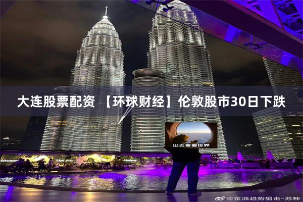 大连股票配资 【环球财经】伦敦股市30日下跌