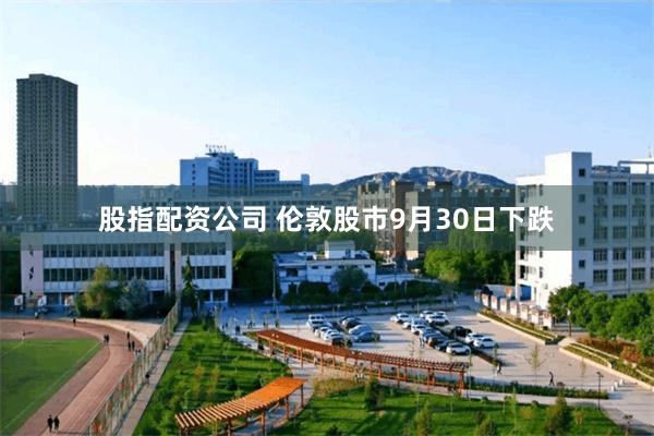 股指配资公司 伦敦股市9月30日下跌