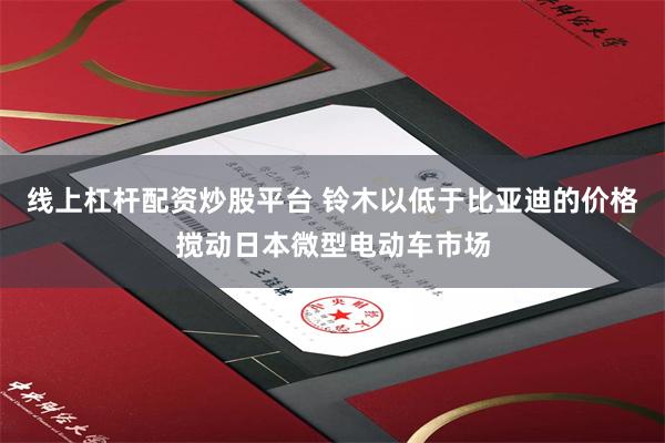 线上杠杆配资炒股平台 铃木以低于比亚迪的价格搅动日本微型电动车市场
