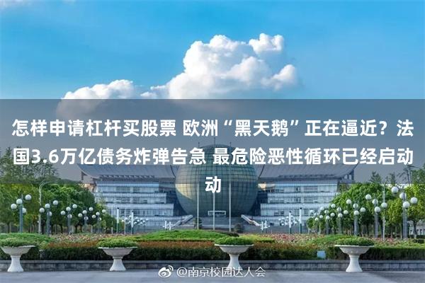 怎样申请杠杆买股票 欧洲“黑天鹅”正在逼近？法国3.6万亿债务炸弹告急 最危险恶性循环已经启动