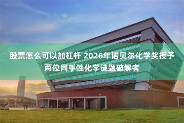 股票怎么可以加杠杆 2026年诺贝尔化学奖授予两位同手性化学谜题破解者