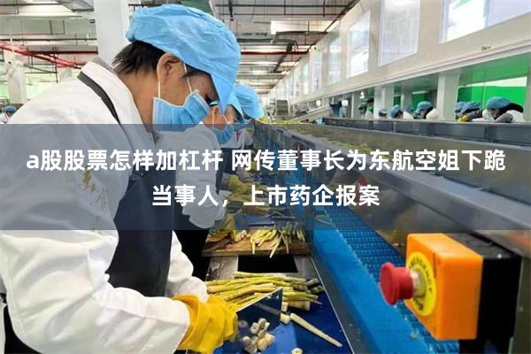 a股股票怎样加杠杆 网传董事长为东航空姐下跪当事人，上市药企报案