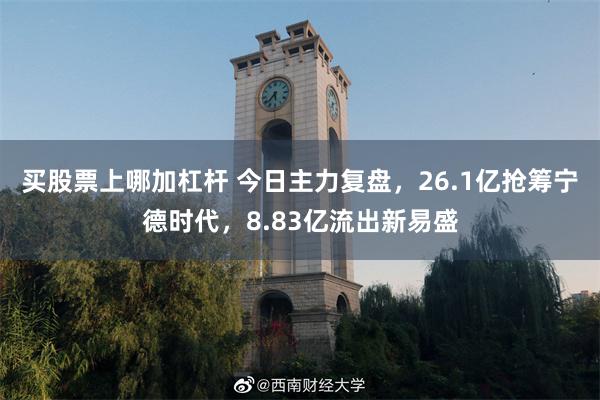 买股票上哪加杠杆 今日主力复盘，26.1亿抢筹宁德时代，8.83亿流出新易盛
